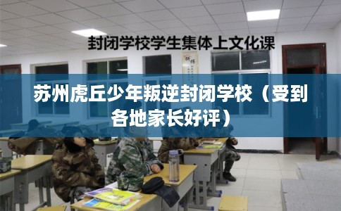 苏州虎丘少年叛逆封闭学校(受到各地家长好评) 苏州虎丘少年叛逆封闭学校(受到各地家长好评)