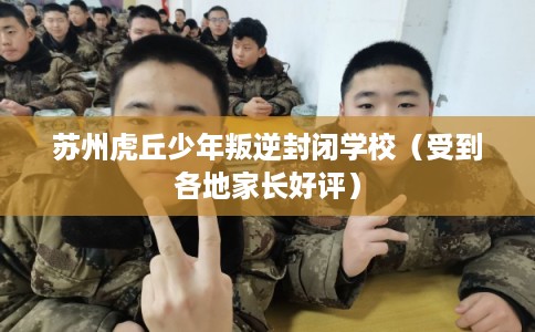 苏州虎丘少年叛逆封闭学校(受到各地家长好评) 苏州虎丘少年叛逆封闭学校(受到各地家长好评)