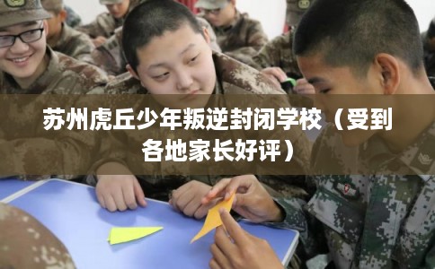 苏州虎丘少年叛逆封闭学校(受到各地家长好评) 苏州虎丘少年叛逆封闭学校(受到各地家长好评)