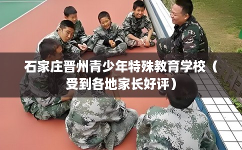 石家庄晋州青少年特殊教育学校（受到各地家长好评）
