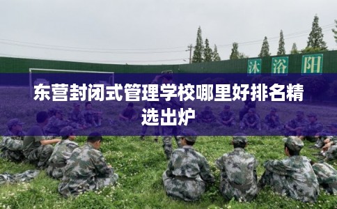 东营封闭式管理学校哪里好排名精选出炉
