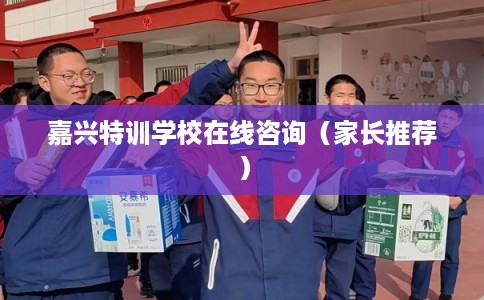 嘉兴特训学校在线咨询(家长推荐) 嘉兴特训学校在线咨询(家长推荐)