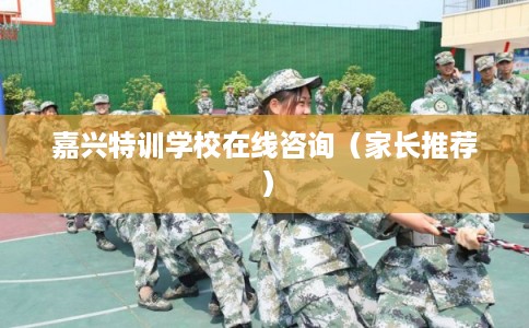 嘉兴特训学校在线咨询(家长推荐) 嘉兴特训学校在线咨询(家长推荐)