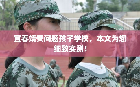 宜春靖安问题孩子学校，本文为您细致实测！