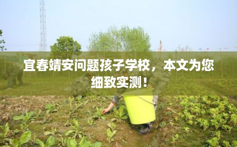 宜春靖安问题孩子学校，本文为您细致实测！