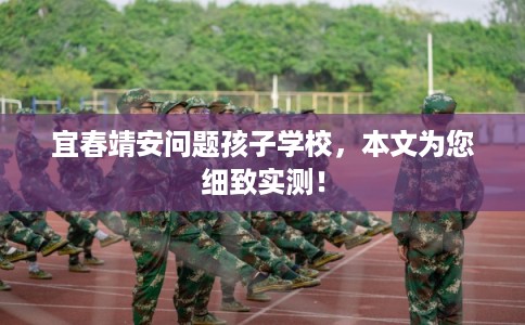 宜春靖安问题孩子学校，本文为您细致实测！