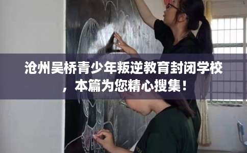 沧州吴桥青少年叛逆教育封闭学校，本篇为您精心搜集！
