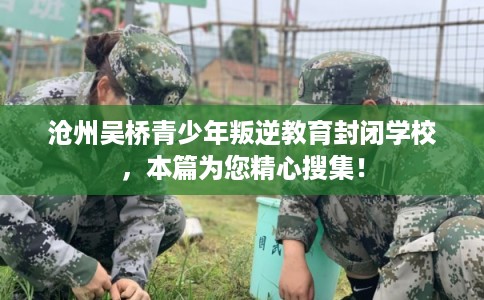 沧州吴桥青少年叛逆教育封闭学校，本篇为您精心搜集！