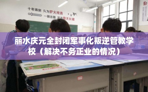 丽水庆元全封闭军事化叛逆管教学校（解决不务正业的情况）