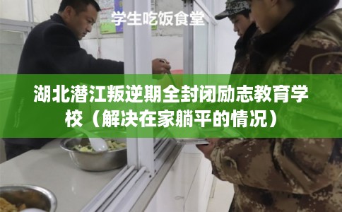 湖北潜江叛逆期全封闭励志教育学校（解决在家躺平的情况）