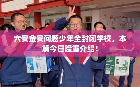 六安金安问题少年全封闭学校,本篇今日隆重介绍! 六安金安问题少年全封闭学校,本篇今日隆重介绍!
