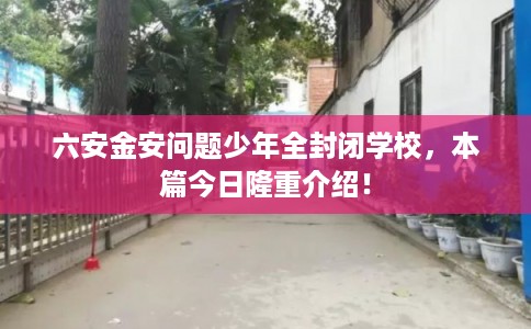 六安金安问题少年全封闭学校，本篇今日隆重介绍！