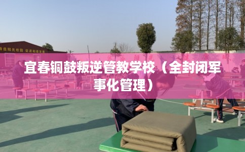 宜春铜鼓叛逆管教学校（全封闭军事化管理）