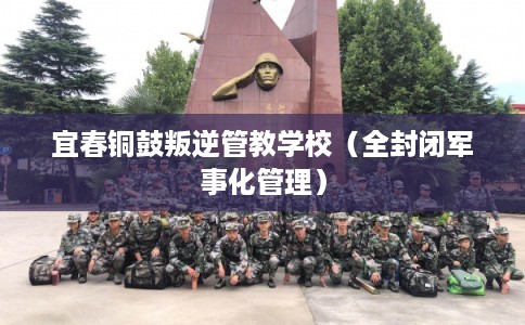 宜春铜鼓叛逆管教学校（全封闭军事化管理）