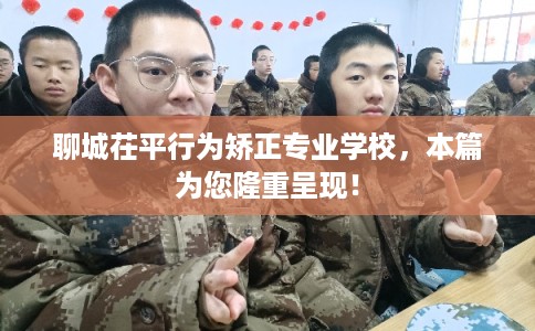 聊城茌平行为矫正专业学校,本篇为您隆重呈现! 聊城茌平行为矫正专业学校,本篇为您隆重呈现!