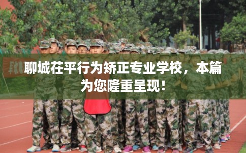 聊城茌平行为矫正专业学校,本篇为您隆重呈现! 聊城茌平行为矫正专业学校,本篇为您隆重呈现!