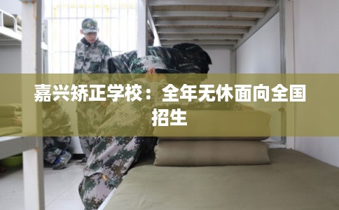 嘉兴矫正学校：全年无休面向全国招生