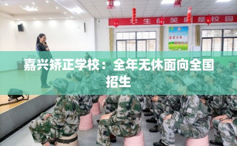 嘉兴矫正学校：全年无休面向全国招生
