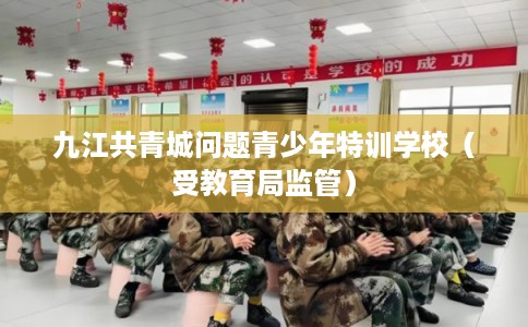 九江共青城问题青少年特训学校(受教育局监管) 九江共青城问题青少年特训学校(受教育局监管)