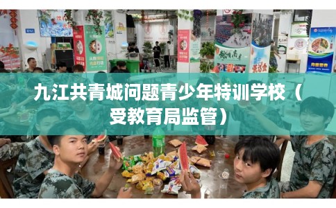 九江共青城问题青少年特训学校（受教育局监管）