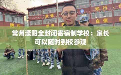 常州溧阳全封闭寄宿制学校：家长可以随时到校参观