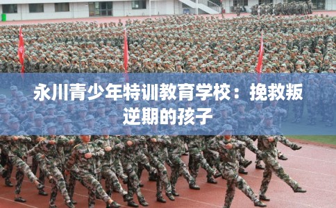 永川青少年特训教育学校：挽救叛逆期的孩子