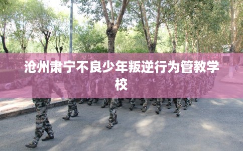 沧州肃宁不良少年叛逆行为管教学校