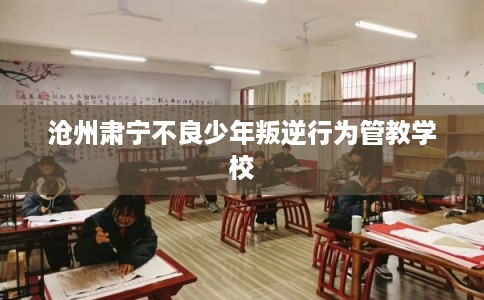 沧州肃宁不良少年叛逆行为管教学校