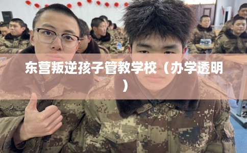 东营叛逆孩子管教学校（办学透明）