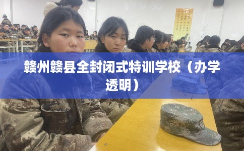 赣州赣县全封闭式特训学校（办学透明）