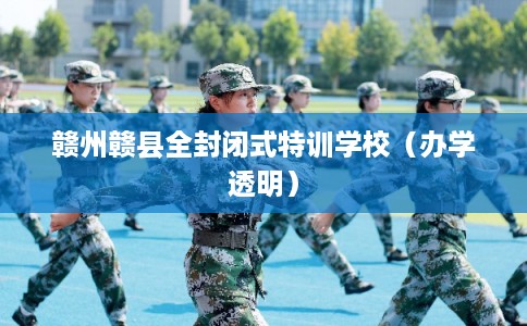 赣州赣县全封闭式特训学校（办学透明）