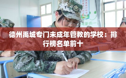 德州禹城专门未成年管教的学校:排行榜名单前十 德州禹城专门未成年管教的学校:排行榜名单前十