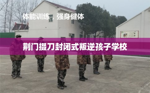 荆门掇刀封闭式叛逆孩子学校