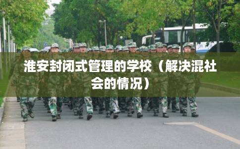 淮安封闭式管理的学校（解决混社会的情况）