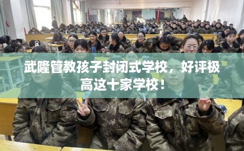 武隆管教孩子封闭式学校，好评极高这十家学校！