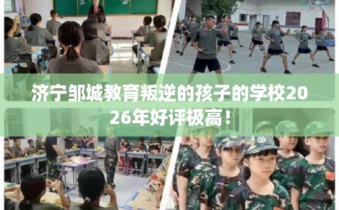 济宁邹城教育叛逆的孩子的学校2026年好评极高！