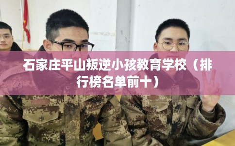 石家庄平山叛逆小孩教育学校（排行榜名单前十）