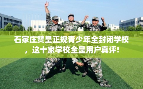 石家庄赞皇正规青少年全封闭学校，这十家学校全是用户真评!