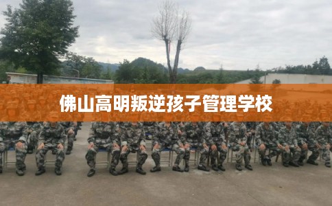 佛山高明叛逆孩子管理学校 佛山高明叛逆孩子管理学校