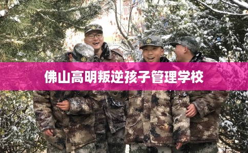 佛山高明叛逆孩子管理学校