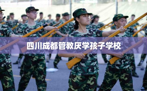 四川成都管教厌学孩子学校