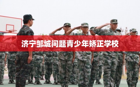 济宁邹城问题青少年矫正学校