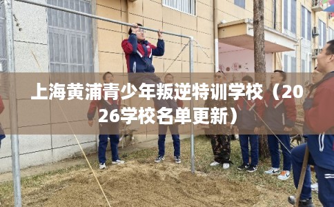 上海黄浦青少年叛逆特训学校(2026学校名单更新) 上海黄浦青少年叛逆特训学校(2026学校名单更新)