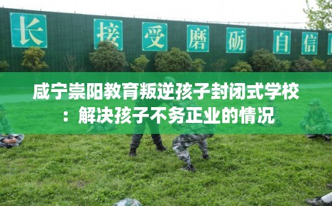 咸宁崇阳教育叛逆孩子封闭式学校：解决孩子不务正业的情况