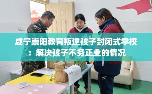 咸宁崇阳教育叛逆孩子封闭式学校：解决孩子不务正业的情况