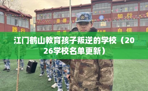 江门鹤山教育孩子叛逆的学校（2026学校名单更新）