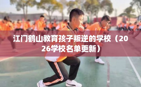 江门鹤山教育孩子叛逆的学校（2026学校名单更新）