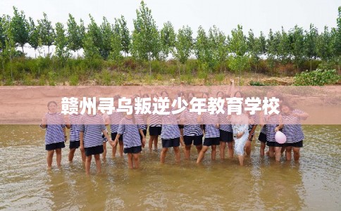 赣州寻乌叛逆少年教育学校