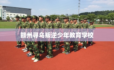 赣州寻乌叛逆少年教育学校