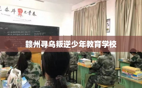 赣州寻乌叛逆少年教育学校